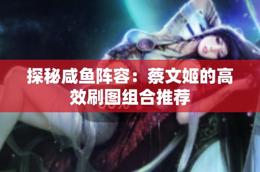 探秘咸鱼阵容：蔡文姬的高效刷图组合推荐