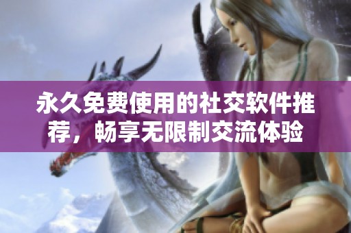 永久免费使用的社交软件推荐，畅享无限制交流体验