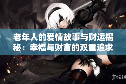 老年人的爱情故事与财运揭秘：幸福与财富的双重追求