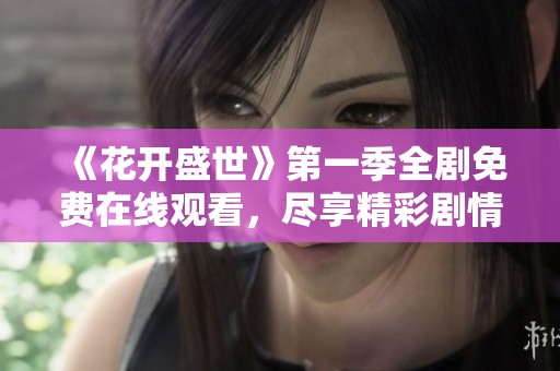 《花开盛世》第一季全剧免费在线观看，尽享精彩剧情与浪漫爱情