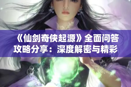《仙剑奇侠起源》全面问答攻略分享：深度解密与精彩解析