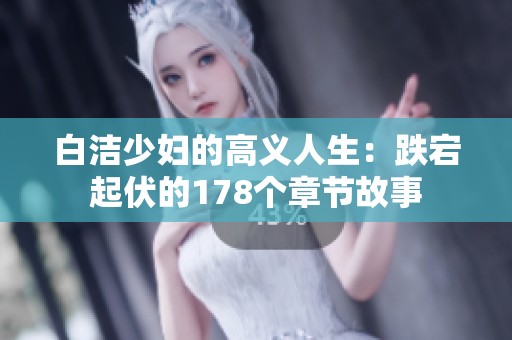 白洁少妇的高义人生：跌宕起伏的178个章节故事