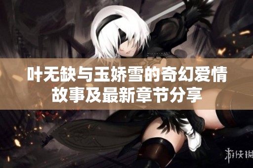 叶无缺与玉娇雪的奇幻爱情故事及最新章节分享