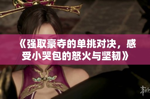 《强取豪夺的单挑对决，感受小哭包的怒火与坚韧》