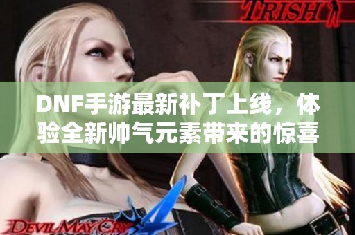 DNF手游最新补丁上线，体验全新帅气元素带来的惊喜