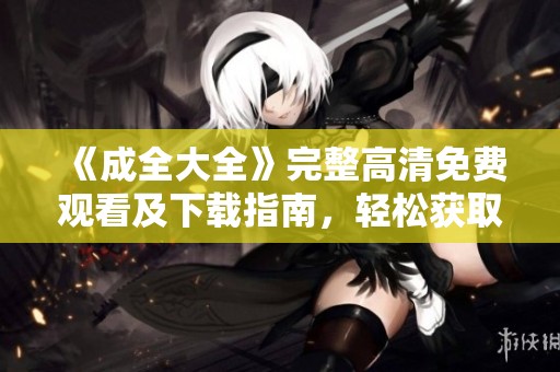 《成全大全》完整高清免费观看及下载指南，轻松获取无损版