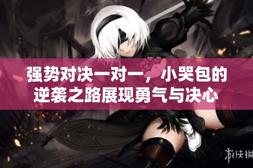 强势对决一对一，小哭包的逆袭之路展现勇气与决心