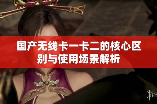 国产无线卡一卡二的核心区别与使用场景解析