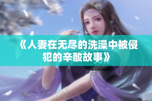 《人妻在无尽的洗澡中被侵犯的辛酸故事》