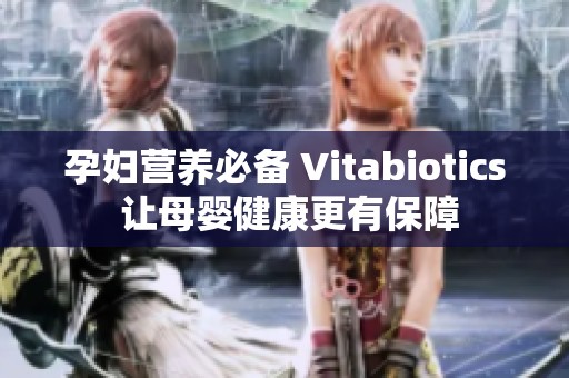 孕妇营养必备 Vitabiotics 让母婴健康更有保障