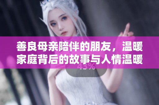善良母亲陪伴的朋友，温暖家庭背后的故事与人情温暖