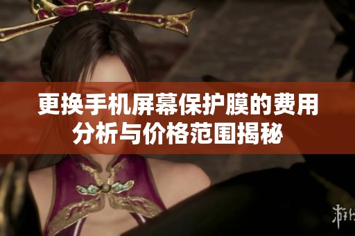 更换手机屏幕保护膜的费用分析与价格范围揭秘