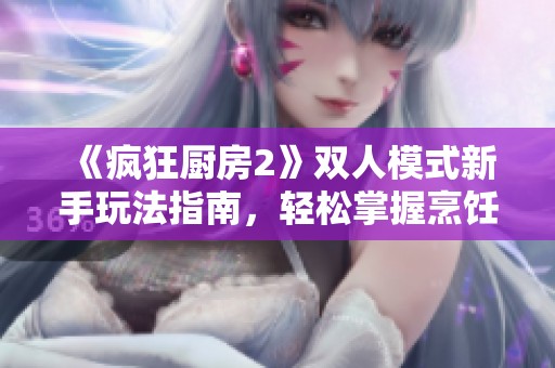 《疯狂厨房2》双人模式新手玩法指南，轻松掌握烹饪技巧