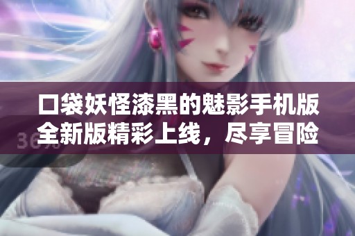 口袋妖怪漆黑的魅影手机版全新版精彩上线，尽享冒险乐趣