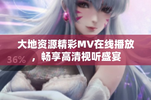 大地资源精彩MV在线播放，畅享高清视听盛宴