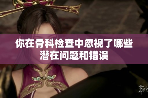你在骨科检查中忽视了哪些潜在问题和错误