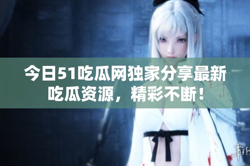 今日51吃瓜网独家分享最新吃瓜资源，精彩不断！