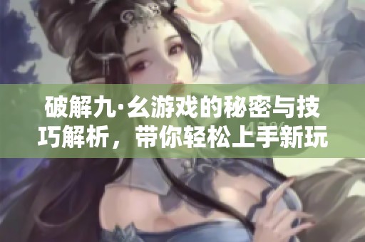 破解九·幺游戏的秘密与技巧解析，带你轻松上手新玩法