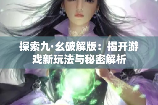 探索九·幺破解版：揭开游戏新玩法与秘密解析