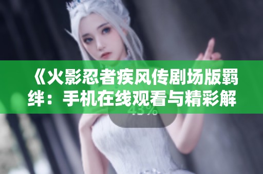 《火影忍者疾风传剧场版羁绊：手机在线观看与精彩解读》