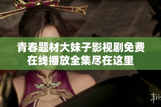 青春题材大妹子影视剧免费在线播放全集尽在这里