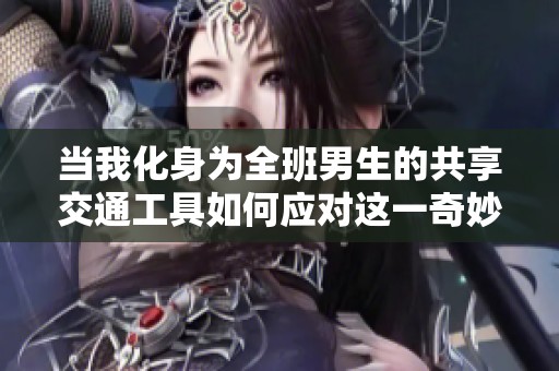 当我化身为全班男生的共享交通工具如何应对这一奇妙体验