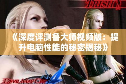 《深度评测鲁大师视频版：提升电脑性能的秘密揭秘》