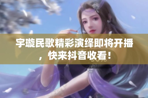宇璇民歌精彩演绎即将开播，快来抖音收看！