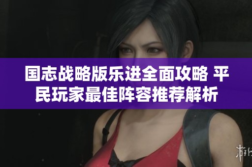 国志战略版乐进全面攻略 平民玩家最佳阵容推荐解析