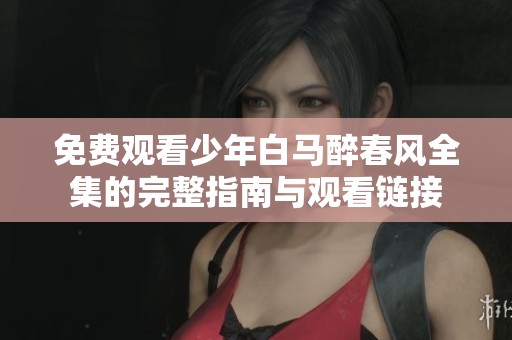 免费观看少年白马醉春风全集的完整指南与观看链接