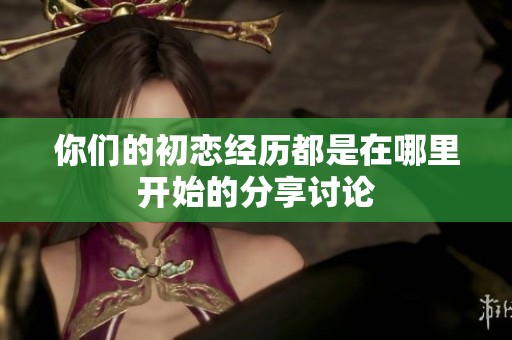 你们的初恋经历都是在哪里开始的分享讨论