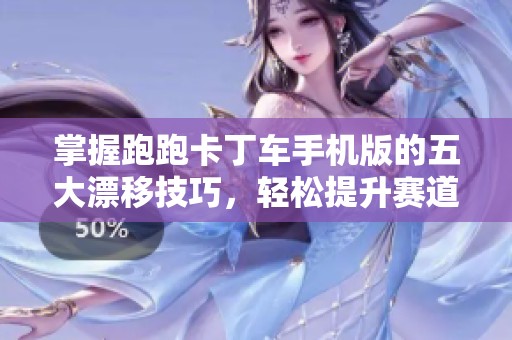 掌握跑跑卡丁车手机版的五大漂移技巧，轻松提升赛道表现