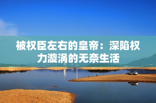 被权臣左右的皇帝：深陷权力漩涡的无奈生活