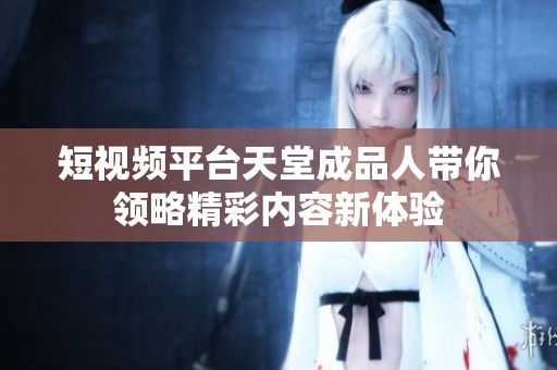 短视频平台天堂成品人带你领略精彩内容新体验