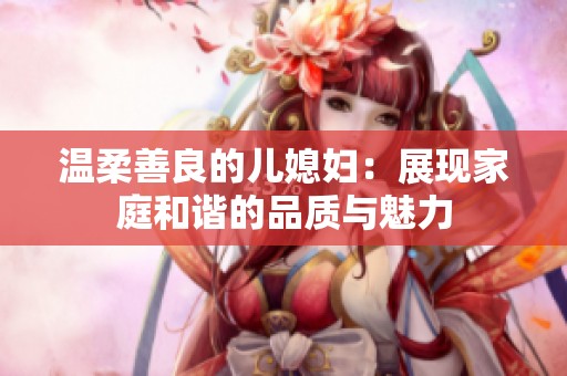 温柔善良的儿媳妇：展现家庭和谐的品质与魅力