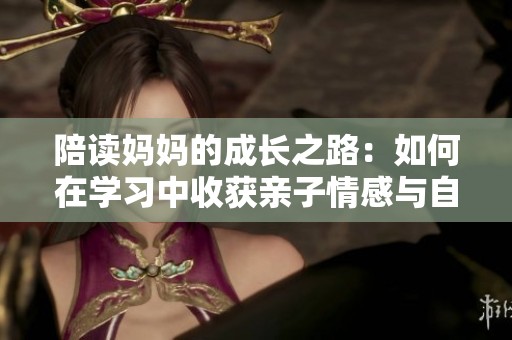 陪读妈妈的成长之路：如何在学习中收获亲子情感与自我提升