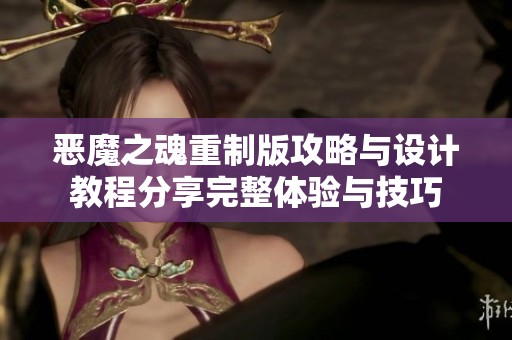 恶魔之魂重制版攻略与设计教程分享完整体验与技巧