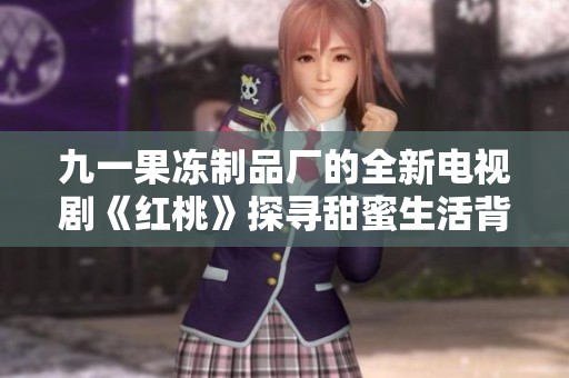 九一果冻制品厂的全新电视剧《红桃》探寻甜蜜生活背后的故事