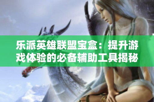 乐派英雄联盟宝盒：提升游戏体验的必备辅助工具揭秘
