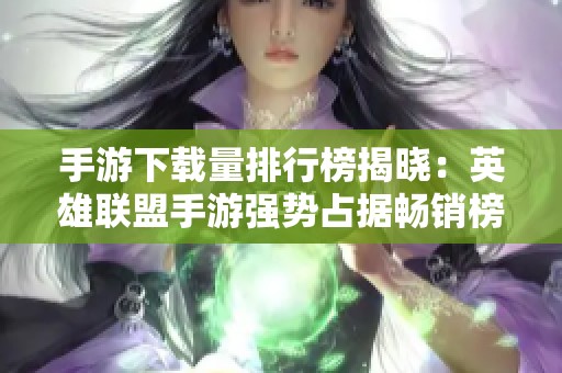 手游下载量排行榜揭晓：英雄联盟手游强势占据畅销榜首位