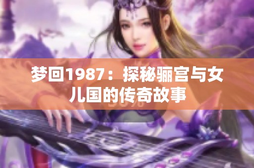 梦回1987：探秘骊宫与女儿国的传奇故事
