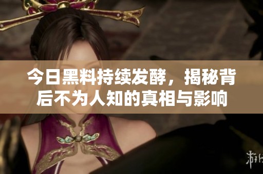 今日黑料持续发酵，揭秘背后不为人知的真相与影响
