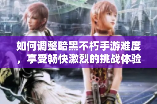 如何调整暗黑不朽手游难度，享受畅快激烈的挑战体验