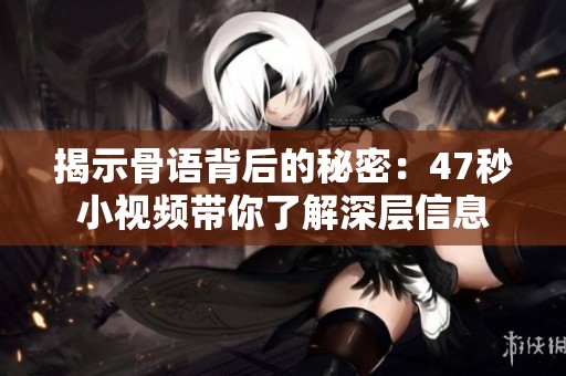 揭示骨语背后的秘密：47秒小视频带你了解深层信息