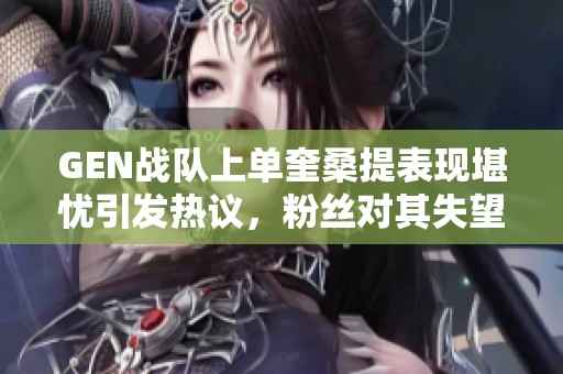 GEN战队上单奎桑提表现堪忧引发热议，粉丝对其失望不已