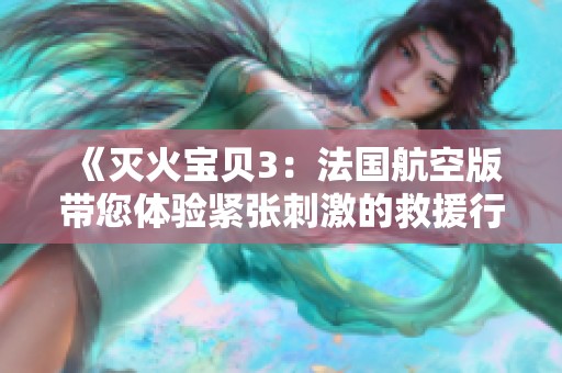 《灭火宝贝3：法国航空版带您体验紧张刺激的救援行动》