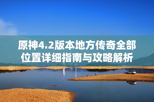 原神4.2版本地方传奇全部位置详细指南与攻略解析