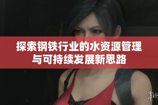 探索钢铁行业的水资源管理与可持续发展新思路