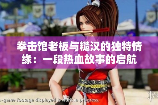 拳击馆老板与糙汉的独特情缘：一段热血故事的启航