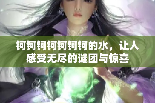 钶钶钶钶钶钶钶的水，让人感受无尽的谜团与惊喜